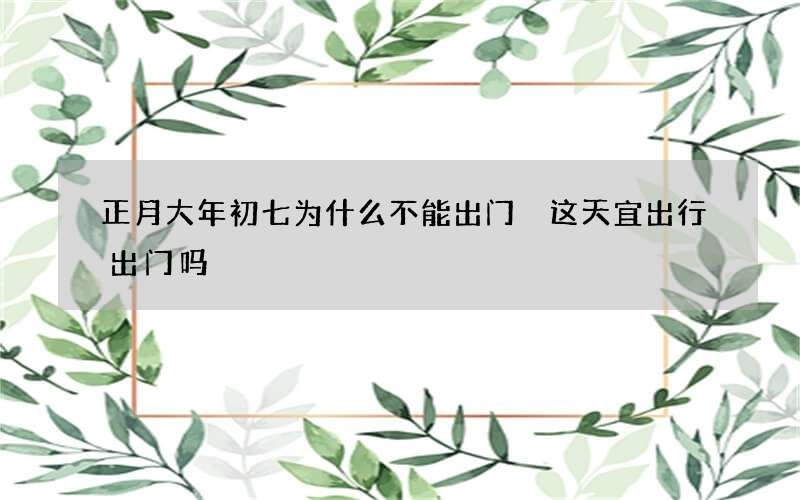 正月大年初七为什么不能出门 这天宜出行出门吗